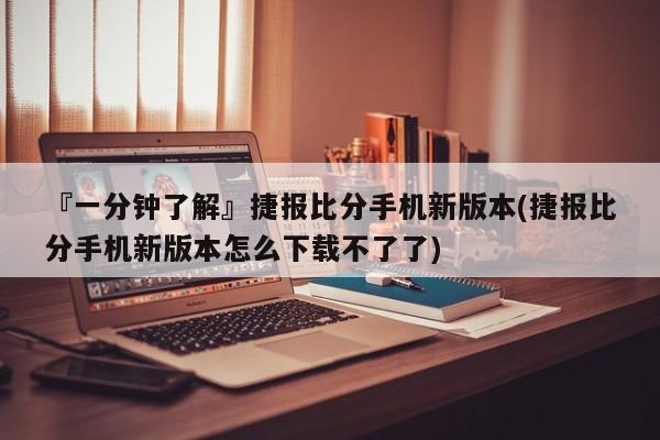 『一分钟了解』捷报比分手机新版本(捷报比分手机新版本怎么下载不了了)