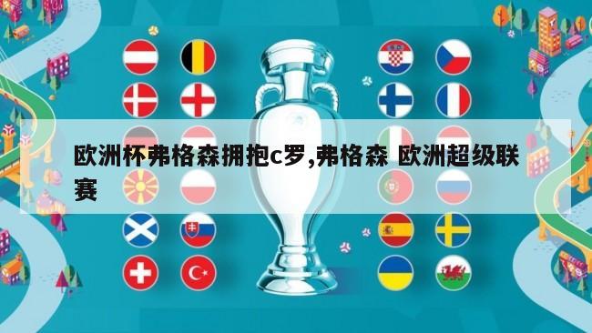 欧洲杯弗格森拥抱c罗,弗格森 欧洲超级联赛