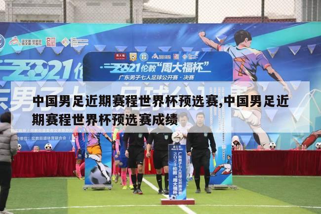 中国男足近期赛程世界杯预选赛,中国男足近期赛程世界杯预选赛成绩