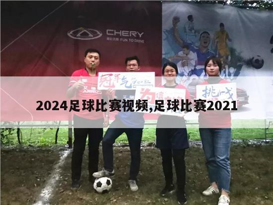 2024足球比赛视频,足球比赛2021