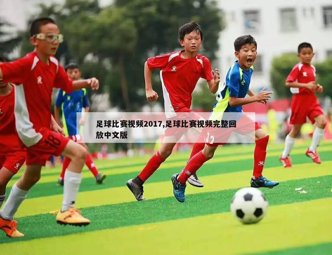 足球比赛视频2017,足球比赛视频完整回放中文版