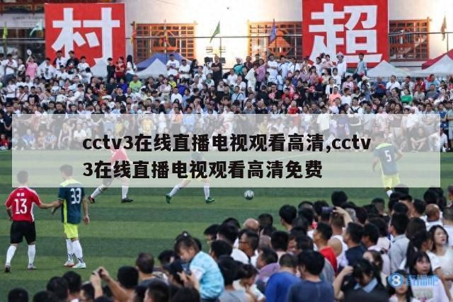 cctv3在线直播电视观看高清,cctv3在线直播电视观看高清免费