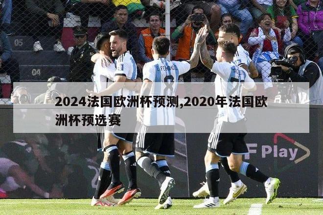 2024法国欧洲杯预测,2020年法国欧洲杯预选赛