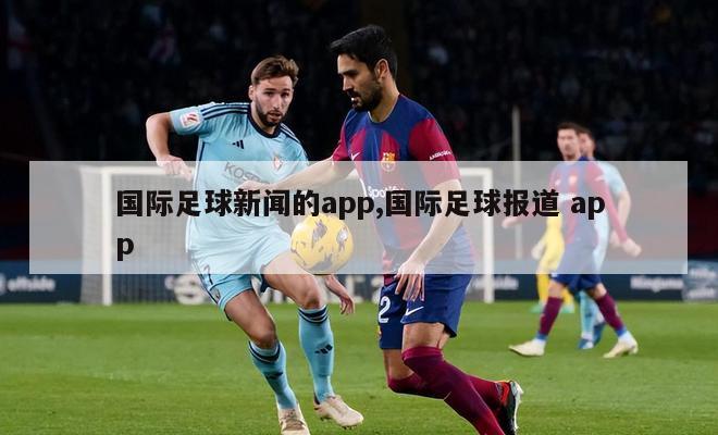 国际足球新闻的app,国际足球报道 app