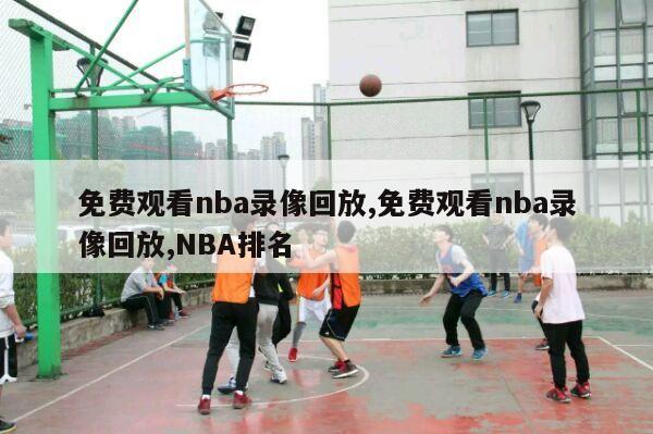 免费观看nba录像回放,免费观看nba录像回放,NBA排名