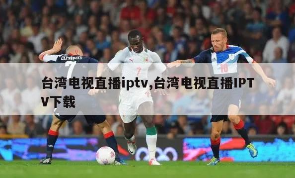 台湾电视直播iptv,台湾电视直播IPTV下载