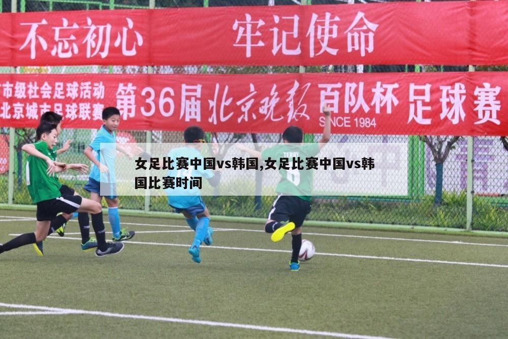 女足比赛中国vs韩国,女足比赛中国vs韩国比赛时间