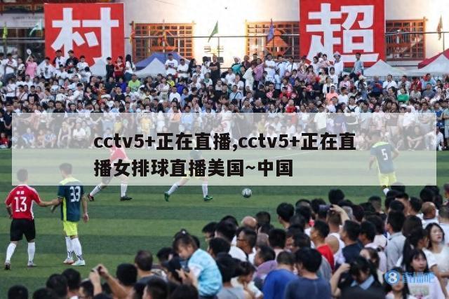 cctv5+正在直播,cctv5+正在直播女排球直播美国～中国