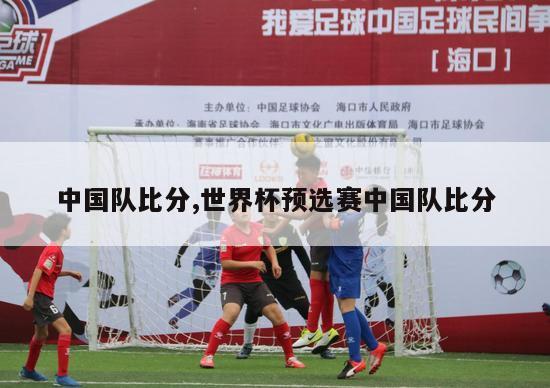中国队比分,世界杯预选赛中国队比分