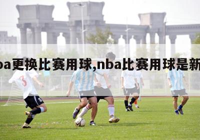 nba更换比赛用球,nba比赛用球是新的吗
