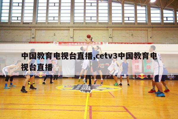 中国教育电视台直播,cetv3中国教育电视台直播