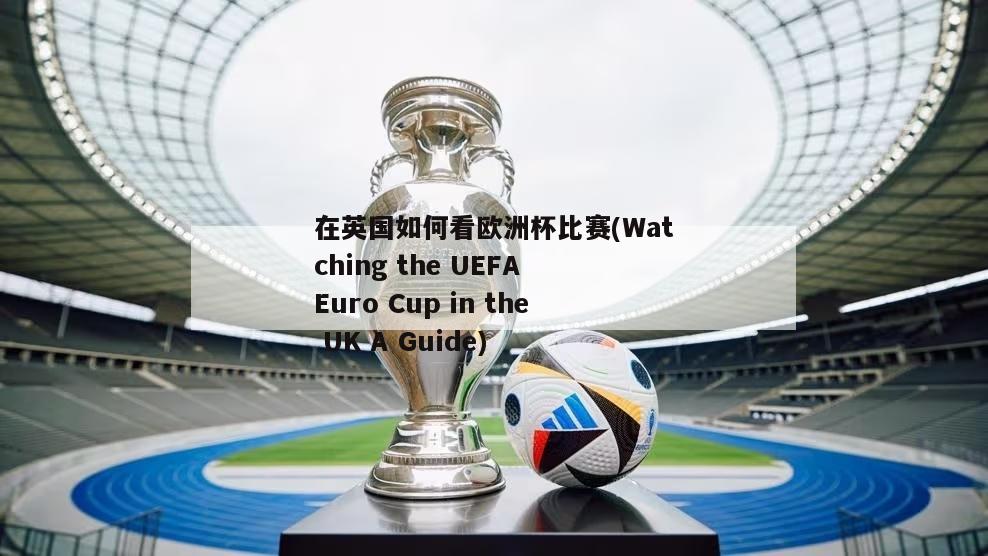 在英国如何看欧洲杯比赛(Watching the UEFA Euro Cup in the UK A Guide)