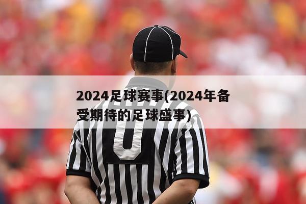 2024足球赛事(2024年备受期待的足球盛事)