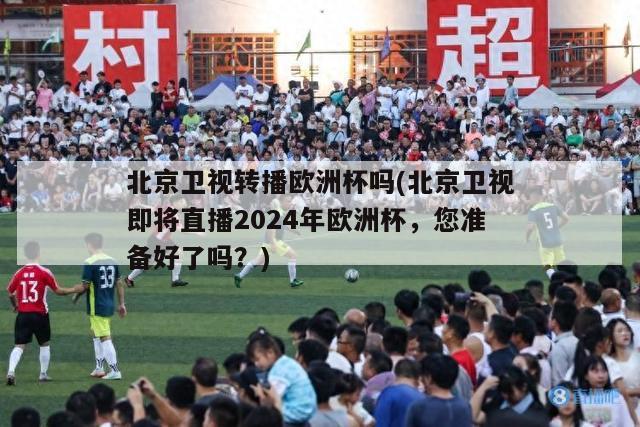 北京卫视转播欧洲杯吗(北京卫视即将直播2024年欧洲杯，您准备好了吗？)
