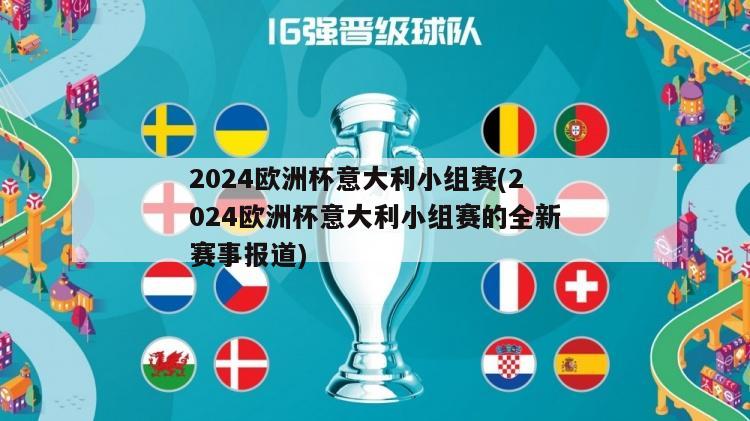 2024欧洲杯意大利小组赛(2024欧洲杯意大利小组赛的全新赛事报道)