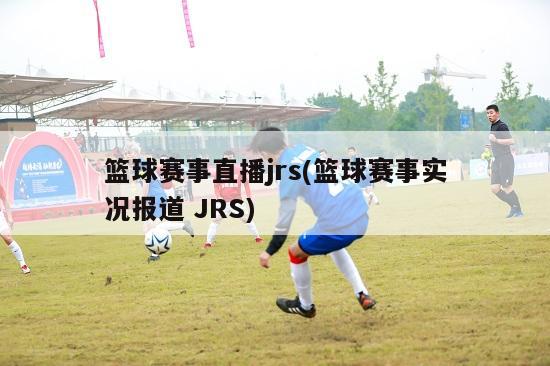 篮球赛事直播jrs(篮球赛事实况报道 JRS)
