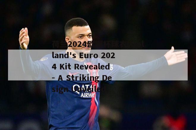 荷兰2024欧洲杯球衣(Holland's Euro 2024 Kit Revealed - A Striking Design Unveiled)