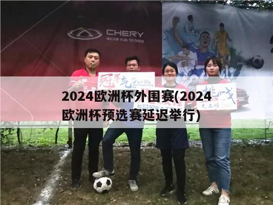 2024欧洲杯外围赛(2024欧洲杯预选赛延迟举行)