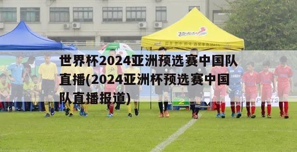 世界杯2024亚洲预选赛中国队直播(2024亚洲杯预选赛中国队直播报道)