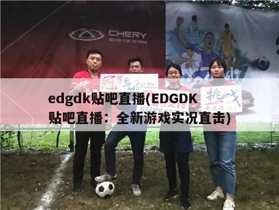 edgdk贴吧直播(EDGDK贴吧直播：全新游戏实况直击)