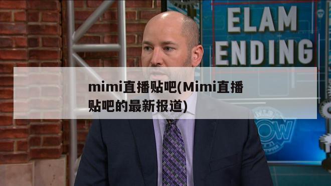 mimi直播贴吧(Mimi直播贴吧的最新报道)