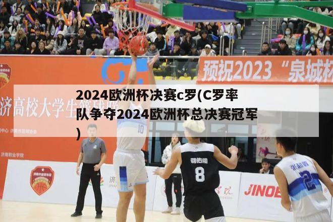 2024欧洲杯决赛c罗(C罗率队争夺2024欧洲杯总决赛冠军)