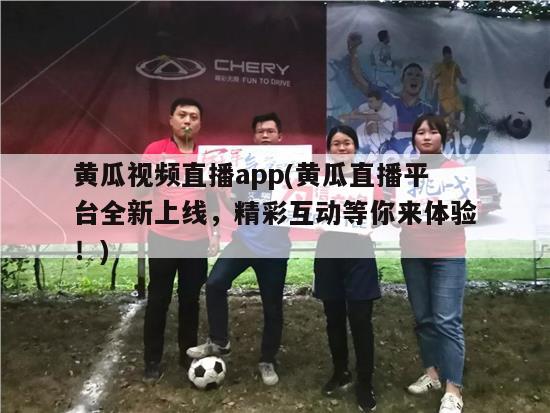 黄瓜视频直播app(黄瓜直播平台全新上线，精彩互动等你来体验！)