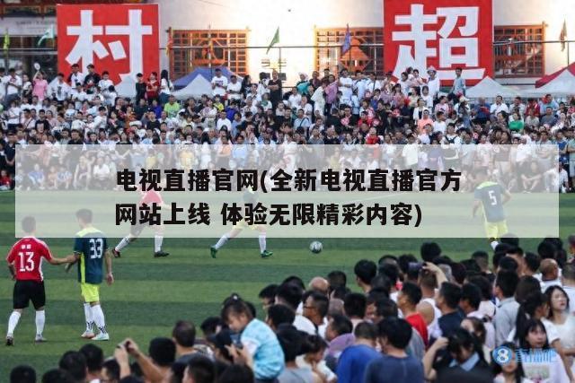 电视直播官网(全新电视直播官方网站上线 体验无限精彩内容)